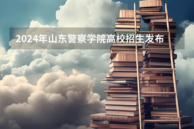 2024年山东警察学院高校招生发布简章
