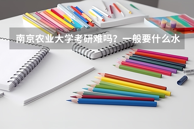 南京农业大学考研难吗?一般要什么水平才可以进入?