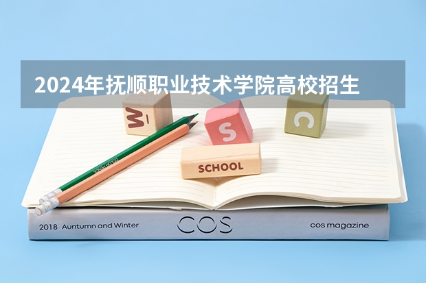 2024年抚顺职业技术学院高校招生发布简章