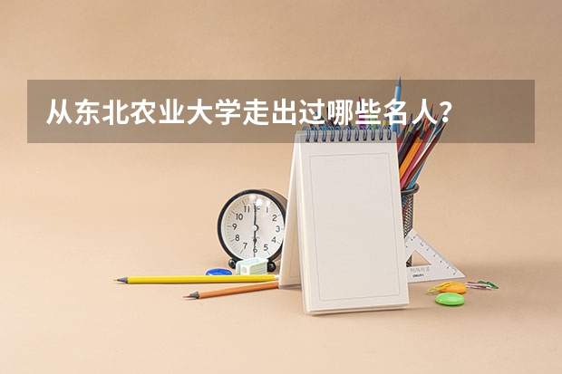 从东北农业大学走出过哪些名人？