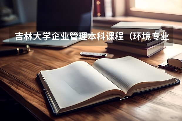 吉林大学企业管理本科课程(环境专业的大学排名)