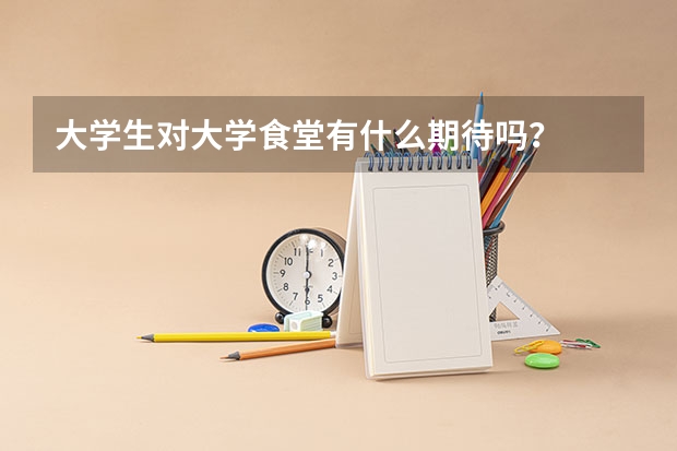 大学生对大学食堂有什么期待吗?