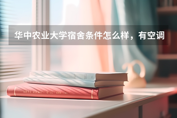 华中农业大学宿舍条件怎么样，有空调吗（含宿舍图片）