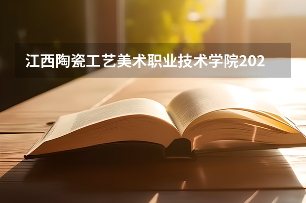 江西陶瓷工艺美术职业技术学院2024高校招生计划公布时间