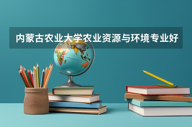 内蒙古农业大学农业资源与环境专业好吗？
