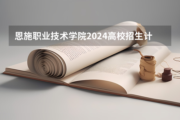 恩施职业技术学院2024高校招生计划公布时间