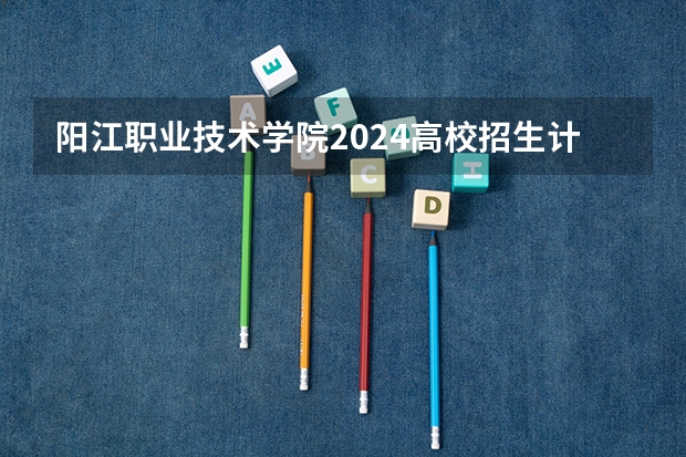 阳江职业技术学院2024高校招生计划公布时间