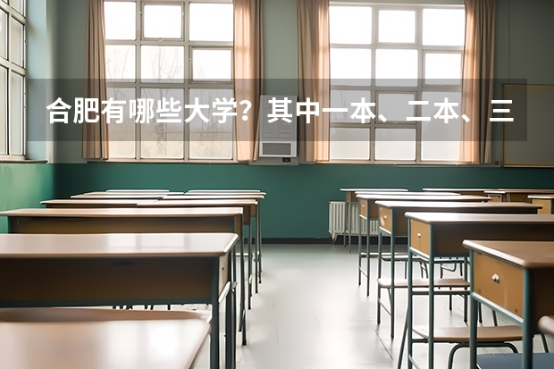 合肥有哪些大学?其中一本、二本、三本的大学各有哪些?