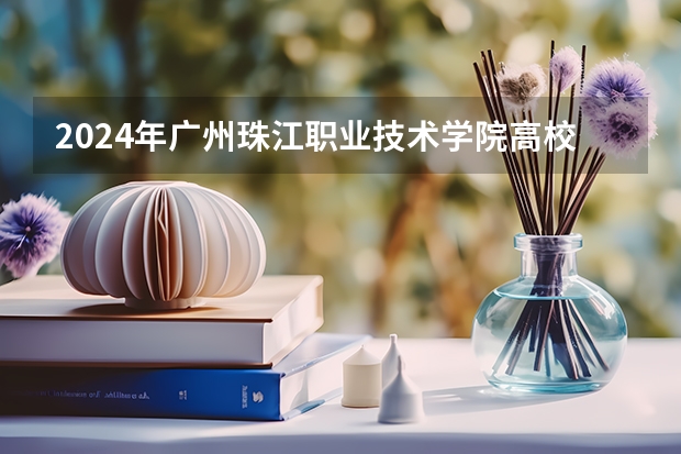 2024年广州珠江职业技术学院高校招生发布简章