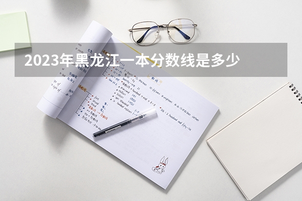 2023年黑龙江一本分数线是多少