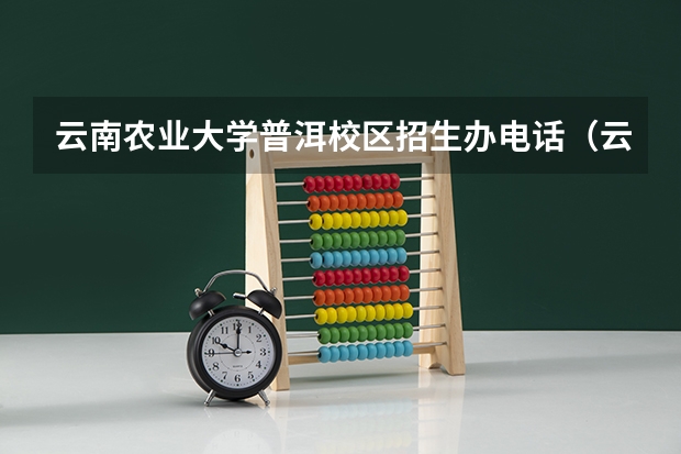 云南农业大学普洱校区招生办电话（云南农业大学高等职业教育普通本科读出来毕业证是云南农业大学的，还是云南农业大学高等职业教育普通本）