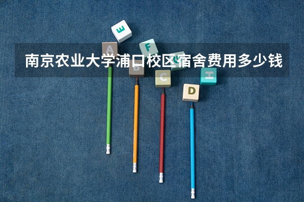 南京农业大学浦口校区宿舍费用多少钱？