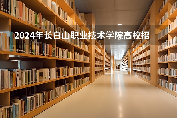 2024年长白山职业技术学院高校招生发布简章