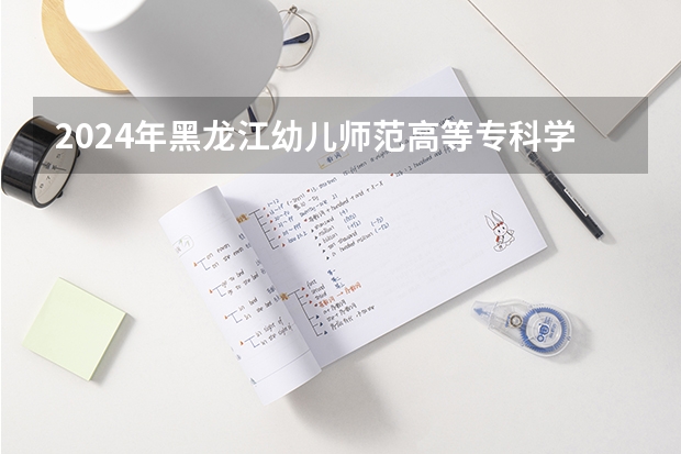 2024年黑龙江幼儿师范高等专科学校高校招生发布简章
