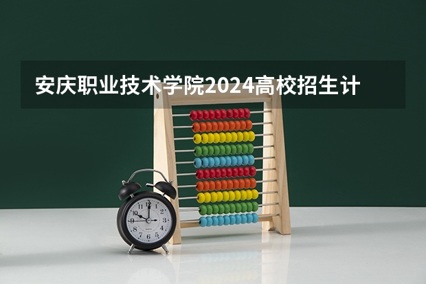 安庆职业技术学院2024高校招生计划公布时间