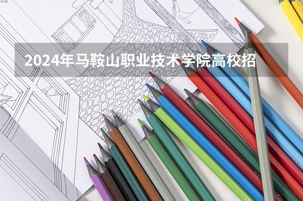 2024年马鞍山职业技术学院高校招生发布简章