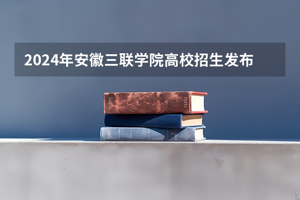 2024年安徽三联学院高校招生发布简章