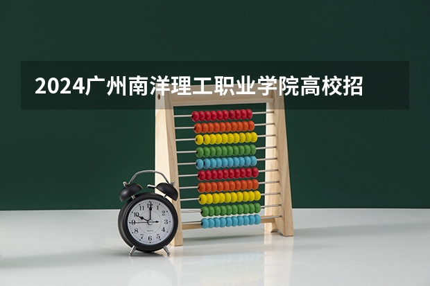 2024广州南洋理工职业学院高校招生简章