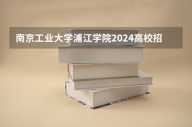 南京工业大学浦江学院2024高校招生计划公布时间