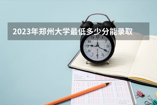 2023年郑州大学最低多少分能录取 河南历年录取分数线