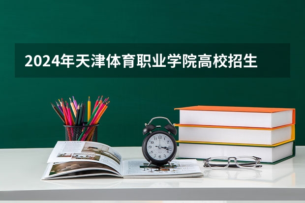2024年天津体育职业学院高校招生发布简章