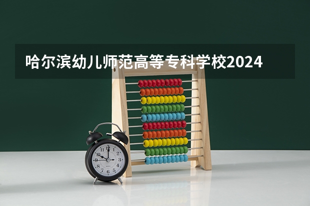 哈尔滨幼儿师范高等专科学校2024高校招生计划公布时间