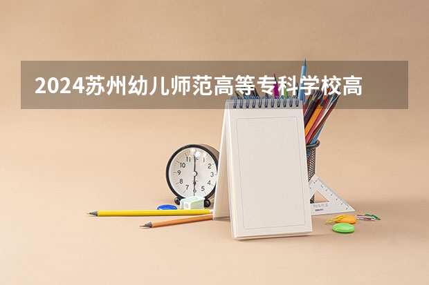 2024苏州幼儿师范高等专科学校高校招生简章