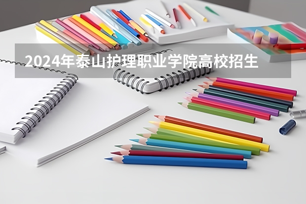 2024年泰山护理职业学院高校招生发布简章