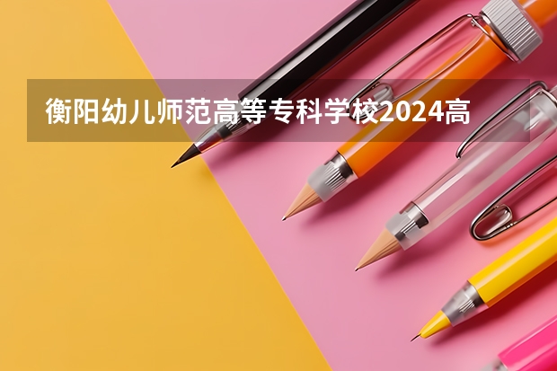 衡阳幼儿师范高等专科学校2024高校招生计划公布时间