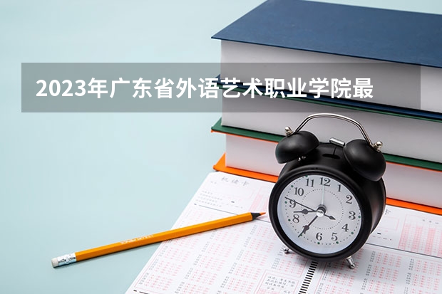 2023年广东省外语艺术职业学院最低多少分能录取 广东历年录取分数线