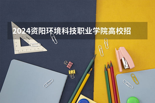 2024资阳环境科技职业学院高校招生简章