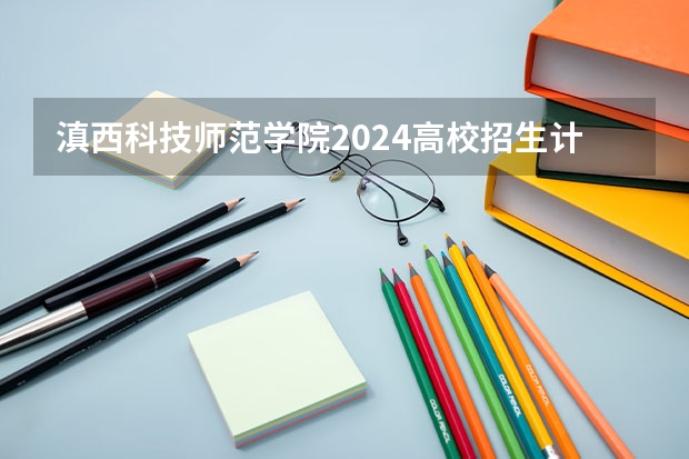 滇西科技师范学院2024高校招生计划公布时间