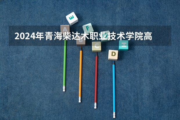 2024年青海柴达木职业技术学院高校招生发布简章