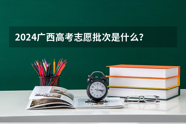 2024广西高考志愿批次是什么？