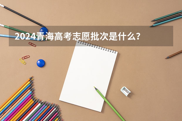 2024青海高考志愿批次是什么？