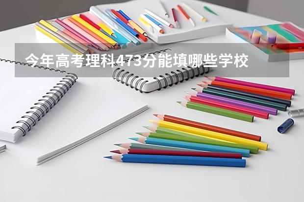 今年高考理科473分能填哪些学校