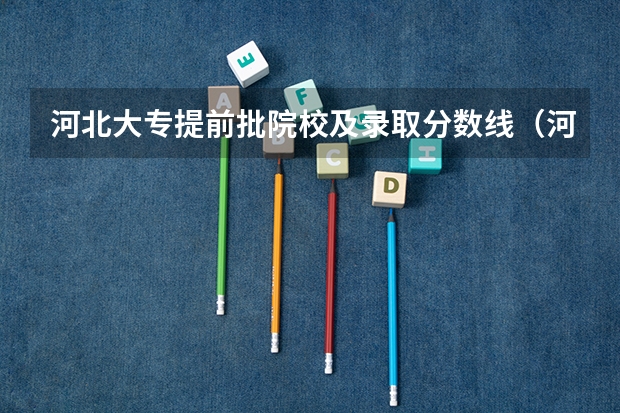 河北大专提前批院校及录取分数线（河北省各高校录取分数线）