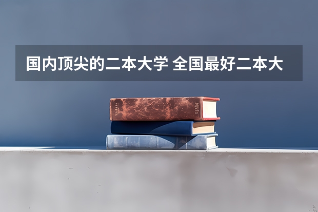 国内顶尖的二本大学 全国最好二本大学排名
