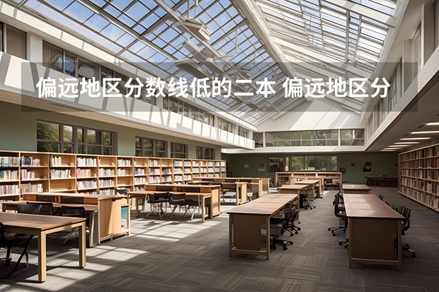 偏远地区分数线低的二本 偏远地区分数线低的二本