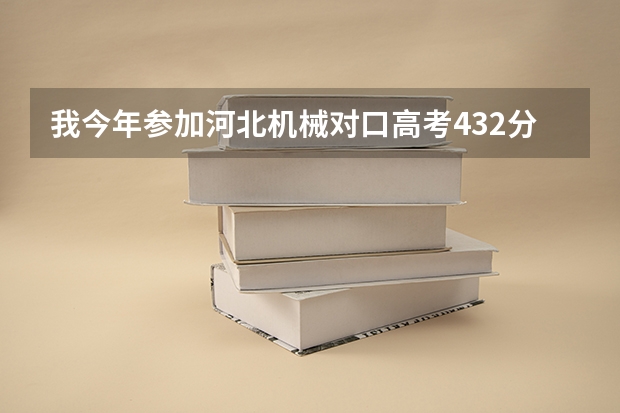我今年参加河北机械对口高考432分能去哪些学校