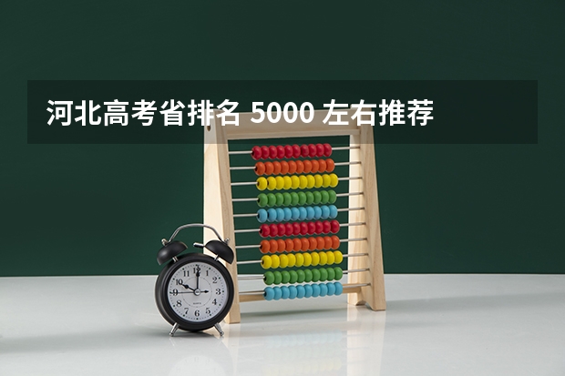 河北高考省排名 5000 左右推荐上什么大学和专业?