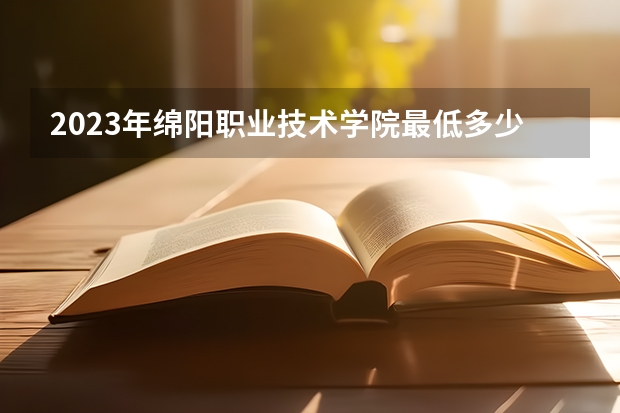 2023年绵阳职业技术学院最低多少分能录取 四川历年录取分数线