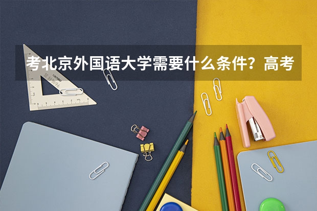 考北京外国语大学需要什么条件？高考分数够就行吗？