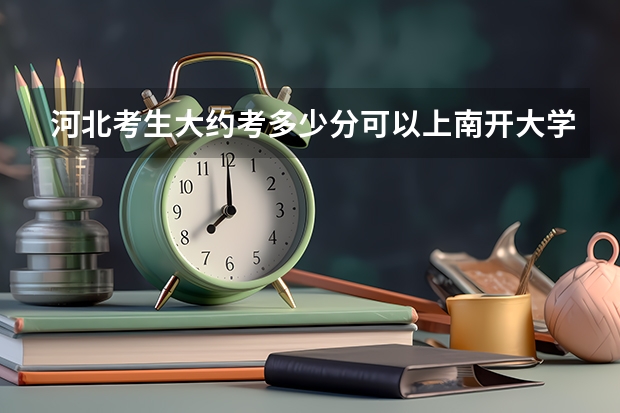 河北考生大约考多少分可以上南开大学？顺便介绍一下这所大学的情况