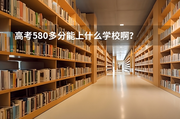 高考580多分能上什么学校啊？