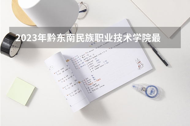 2023年黔东南民族职业技术学院最低多少分能录取 贵州历年录取分数线