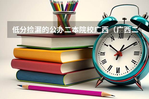 低分捡漏的公办二本院校广西（广西二本征集志愿投档线）