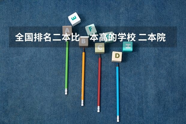 全国排名二本比一本高的学校 二本院校分数排名