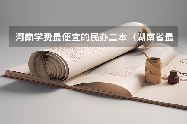 河南学费最便宜的民办二本（湖南省最便宜的民办二本）