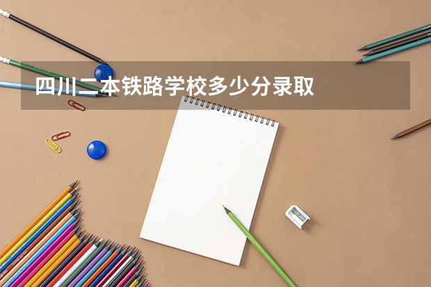 四川二本铁路学校多少分录取